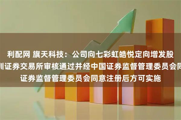 利配网 旗天科技：公司向七彩虹皓悦定向增发股份事项尚需获得深圳证券交易所审核通过并经中国证券监督管理委员会同意注册后方可实施