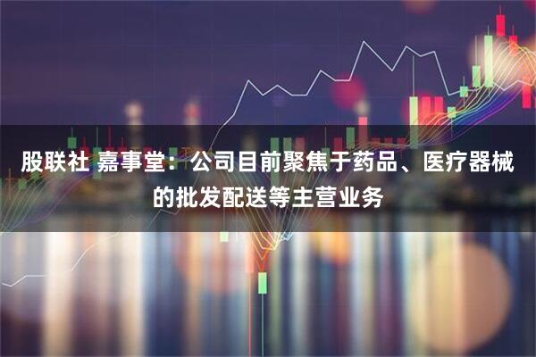 股联社 嘉事堂：公司目前聚焦于药品、医疗器械的批发配送等主营业务