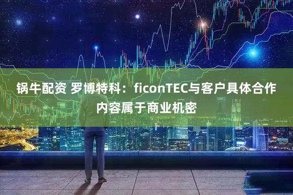 锅牛配资 罗博特科：ficonTEC与客户具体合作内容属于商业机密