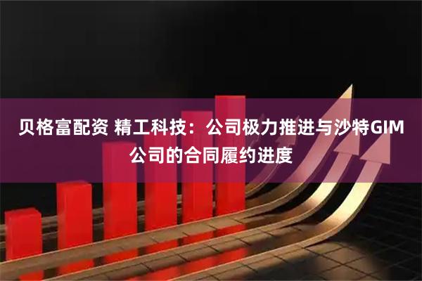贝格富配资 精工科技：公司极力推进与沙特GIM公司的合同履约进度