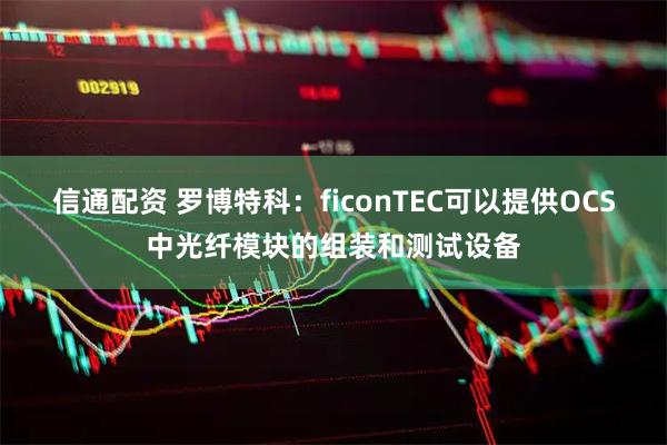 信通配资 罗博特科：ficonTEC可以提供OCS中光纤模块的组装和测试设备