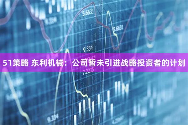 51策略 东利机械：公司暂未引进战略投资者的计划