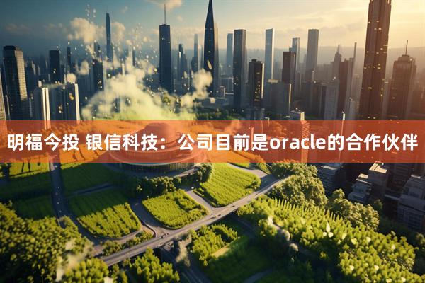 明福今投 银信科技：公司目前是oracle的合作伙伴