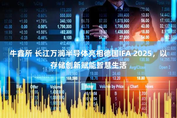 牛鑫所 长江万润半导体亮相德国IFA 2025，以存储创新赋能智慧生活