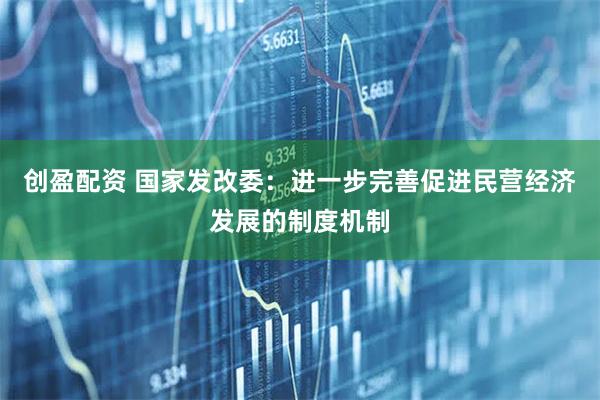 创盈配资 国家发改委：进一步完善促进民营经济发展的制度机制