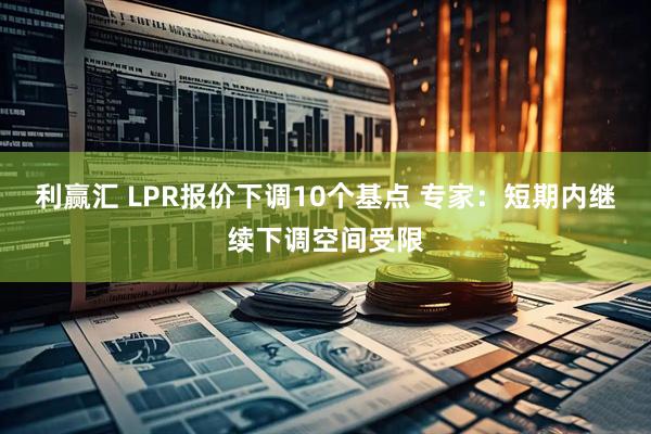 利赢汇 LPR报价下调10个基点 专家：短期内继续下调空间受限