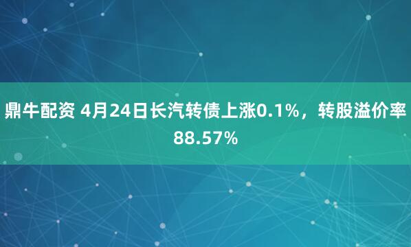 鼎牛配资 4月24日长汽转债上涨0.1%，转股溢价率88.57%