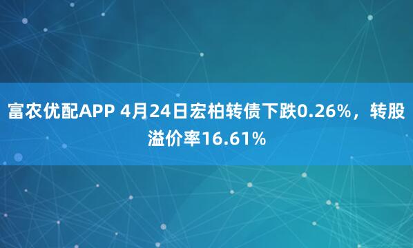 富农优配APP 4月24日宏柏转债下跌0.26%，转股溢价率16.61%