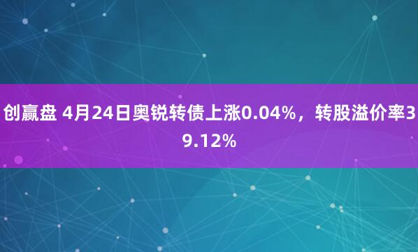 创赢盘 4月24日奥锐转债上涨0.04%，转股溢价率39.12%