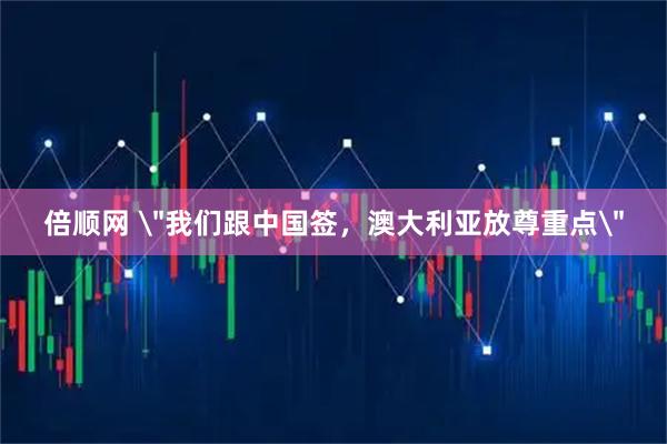 倍顺网 ＂我们跟中国签，澳大利亚放尊重点＂