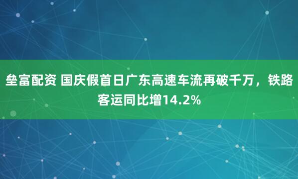 垒富配资 国庆假首日广东高速车流再破千万，铁路客运同比增14.2%