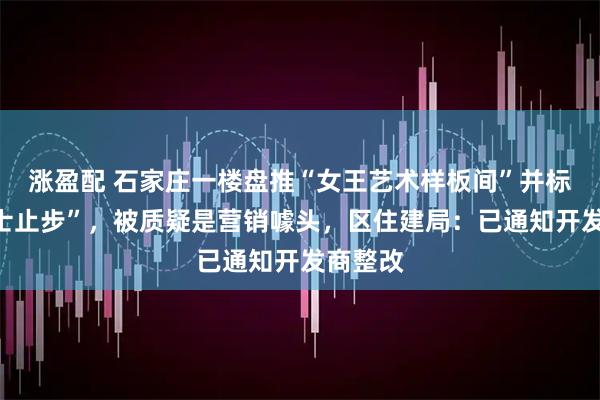 涨盈配 石家庄一楼盘推“女王艺术样板间”并标注“男士止步”,被质疑是营销噱头,区住建局:已通知开发商整改