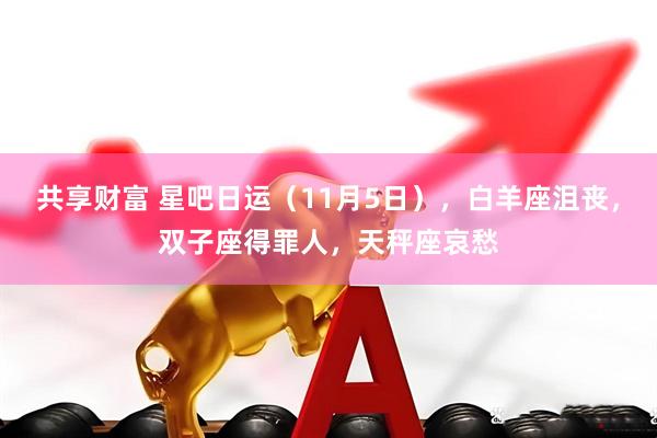 共享财富 星吧日运（11月5日），白羊座沮丧，双子座得罪人，天秤座哀愁