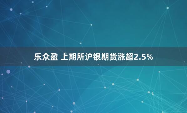 乐众盈 上期所沪银期货涨超2.5%