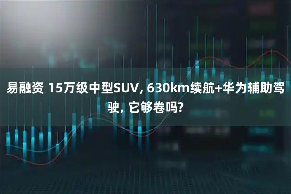 易融资 15万级中型SUV, 630km续航+华为辅助驾驶, 它够卷吗?