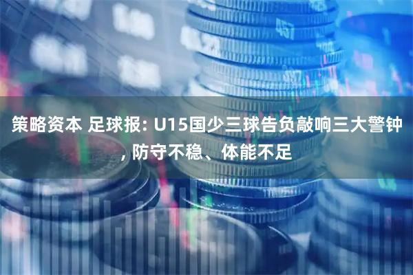 策略资本 足球报: U15国少三球告负敲响三大警钟, 防守不稳、体能不足