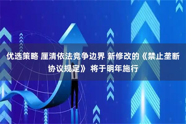 优选策略 厘清依法竞争边界 新修改的《禁止垄断协议规定》 将于明年施行