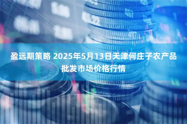 盈远期策略 2025年5月13日天津何庄子农产品批发市场价格行情