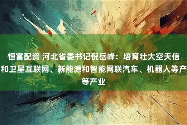 恒富配资 河北省委书记倪岳峰：培育壮大空天信息和卫星互联网、新能源和智能网联汽车、机器人等产业