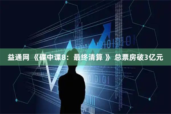 益通网 《碟中谍8：最终清算 》 总票房破3亿元