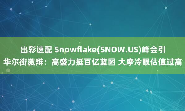出彩速配 Snowflake(SNOW.US)峰会引华尔街激辩：高盛力挺百亿蓝图 大摩冷眼估值过高