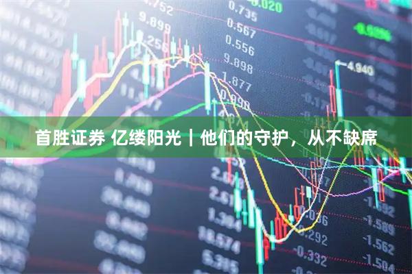 首胜证券 亿缕阳光｜他们的守护，从不缺席