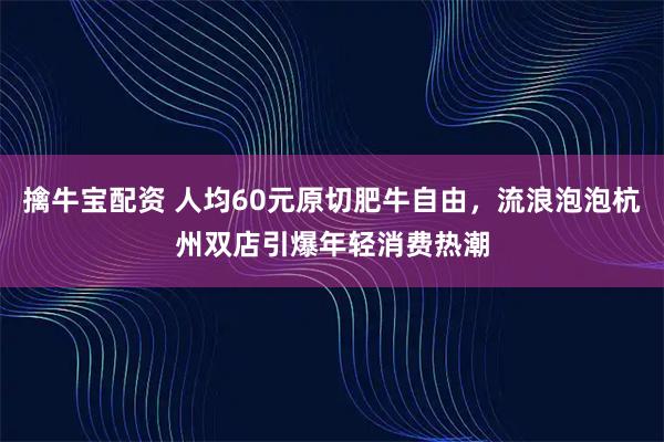 擒牛宝配资 人均60元原切肥牛自由，流浪泡泡杭州双店引爆年轻消费热潮