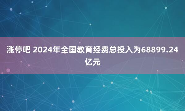 涨停吧 2024年全国教育经费总投入为68899.24亿元