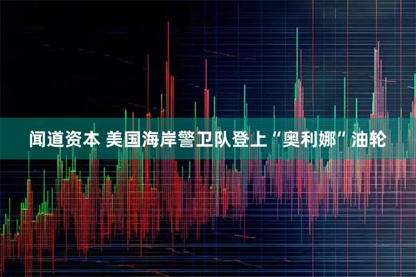 闻道资本 美国海岸警卫队登上“奥利娜”油轮