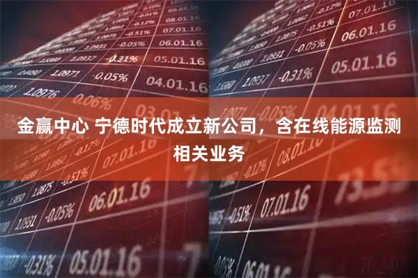 金赢中心 宁德时代成立新公司，含在线能源监测相关业务