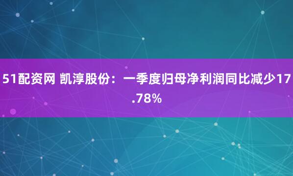 51配资网 凯淳股份：一季度归母净利润同比减少17.78%